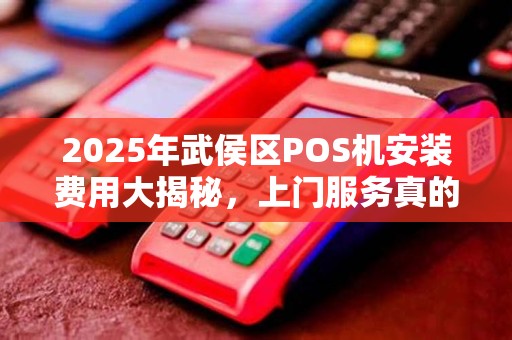 2025年武侯区POS机安装费用大揭秘，上门服务真的便宜吗？