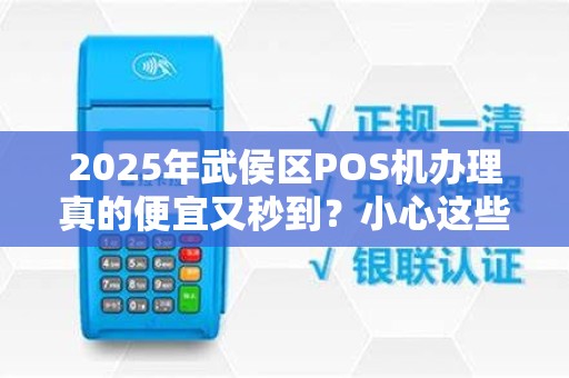 2025年武侯区POS机办理真的便宜又秒到？小心这些隐藏陷阱！