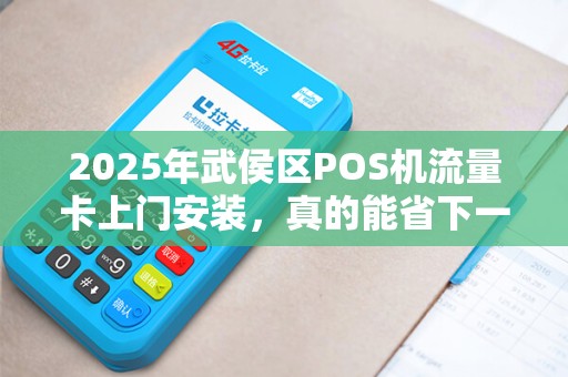 2025年武侯区POS机流量卡上门安装，真的能省下一大笔钱吗？