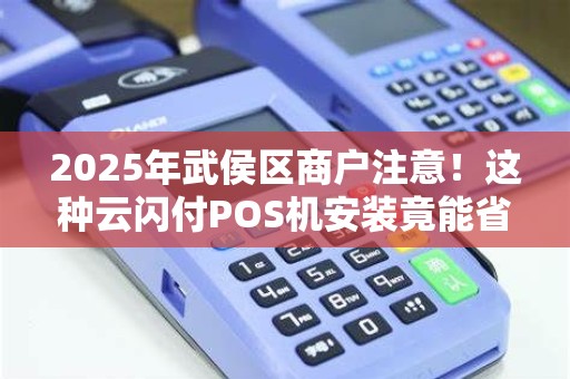 2025年武侯区商户注意！这种云闪付POS机安装竟能省下一大笔钱？