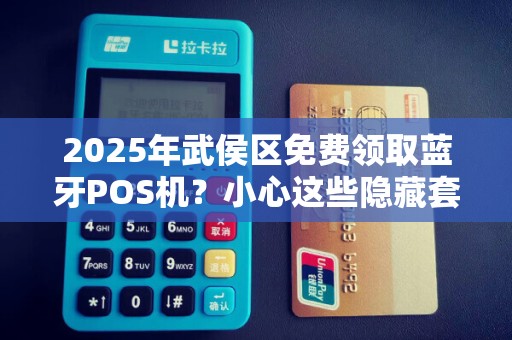 2025年武侯区免费领取蓝牙POS机？小心这些隐藏套路！