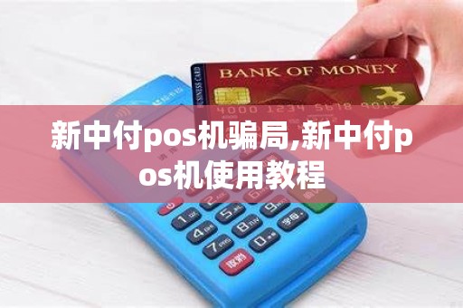 新中付pos机骗局,新中付pos机使用教程