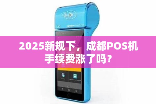2025新规下，成都POS机手续费涨了吗？