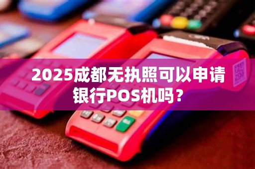 2025成都无执照可以申请银行POS机吗？
