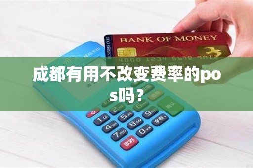 成都有用不改变费率的pos吗? 成都有用不改变费率的pos吗?
