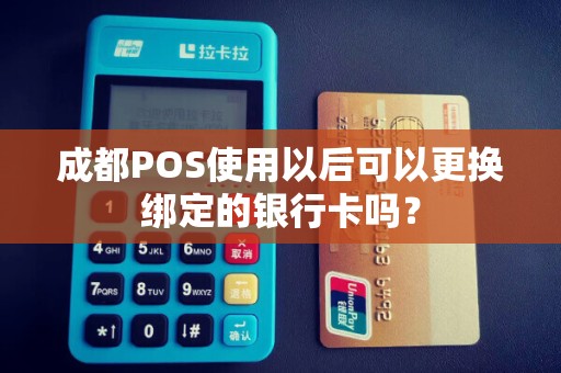 成都POS使用以后可以更换绑定的银行卡吗？