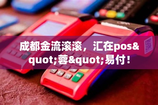 成都金流滚滚,汇在pos"蓉"易付! 成都金流滚滚,汇在pos"蓉"易付!