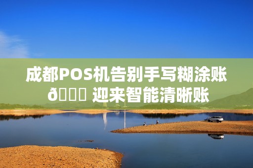 成都POS机告别手写糊涂账 📊 迎来智能清晰账 成都POS机告别手写糊涂账 📊 迎来智能清晰账