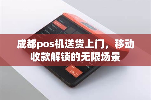 成都pos机送货上门,移动收款解锁的无限场景 成都pos机送货上门,移动收款解锁的无限场景