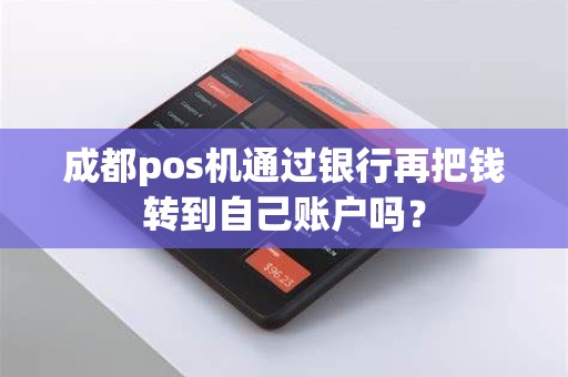 成都pos机通过银行再把钱转到自己账户吗? 成都pos机通过银行再把钱转到自己账户吗?