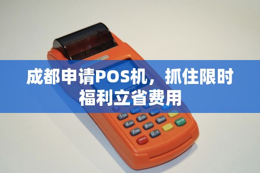 成都申请POS机,抓住限时福利立省费用 成都申请POS机,抓住限时福利立省费用