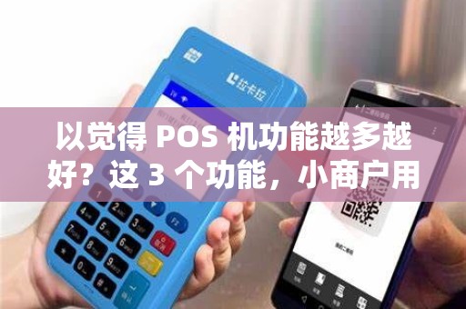 以觉得 POS 机功能越多越好?这 3 个功能,小商户用不上 以觉得 POS 机功能越多越好?这 3 个功能,小商户用不上