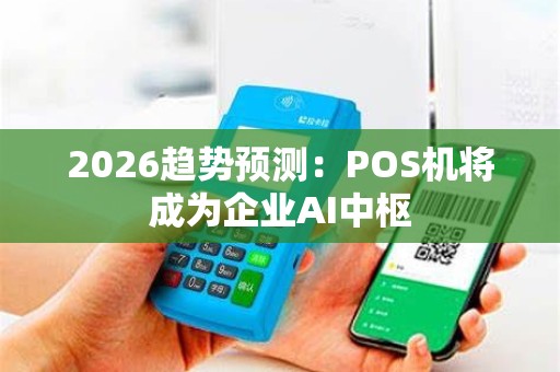 2026趋势预测:POS机将成为企业AI中枢 2026趋势预测:POS机将成为企业AI中枢