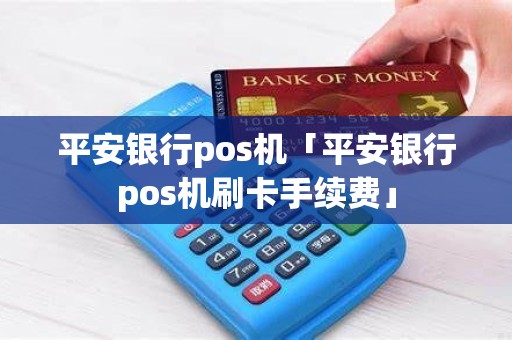 平安银行pos机「平安银行pos机刷卡手续费」