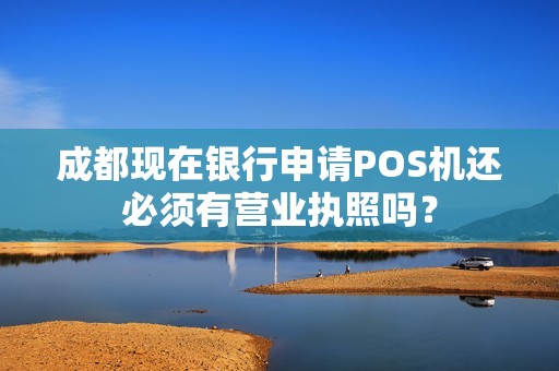 成都现在银行申请POS机还必须有营业执照吗? 成都现在银行申请POS机还必须有营业执照吗?