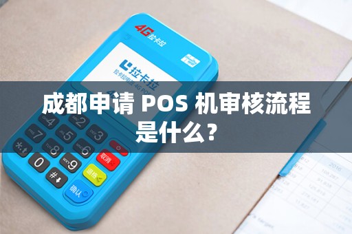 成都申请 POS 机审核流程是什么? 成都申请 POS 机审核流程是什么?