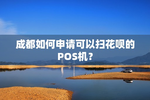 成都如何申请可以扫花呗的POS机? 成都如何申请可以扫花呗的POS机?