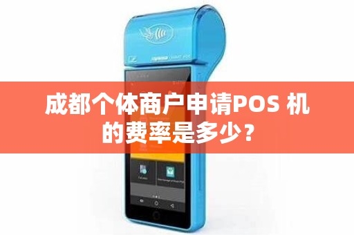 成都个体商户申请POS 机的费率是多少? 成都个体商户申请POS 机的费率是多少?
