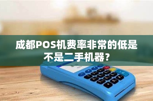 成都POS机费率非常的低是不是二手机器？