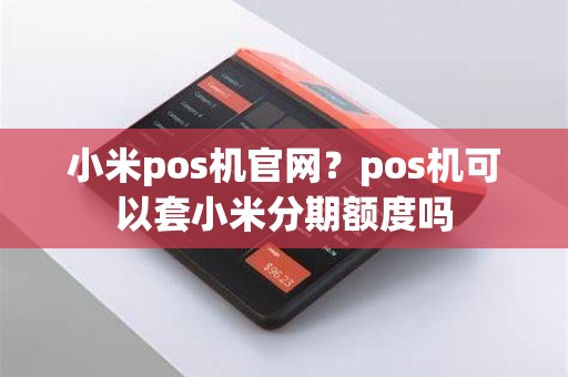 小米pos机官网？pos机可以套小米分期额度吗