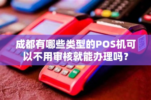 成都有哪些类型的POS机可以不用审核就能办理吗？