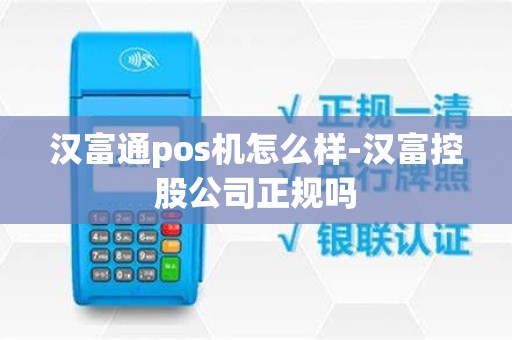汉富通pos机怎么样-汉富控股公司正规吗