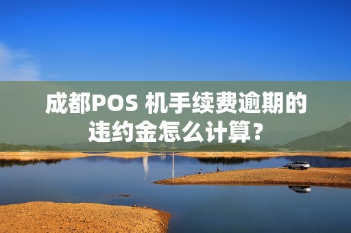 成都POS 机手续费逾期的违约金怎么计算？