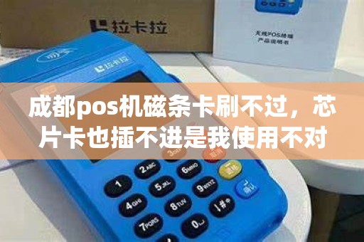 成都pos机磁条卡刷不过，芯片卡也插不进是我使用不对？