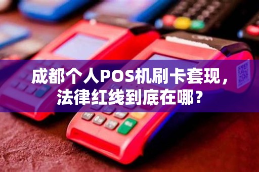 成都个人POS机刷卡套现，法律红线到底在哪？