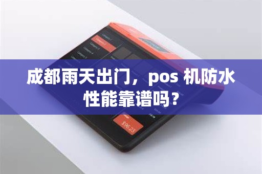 成都雨天出门，pos 机防水性能靠谱吗？