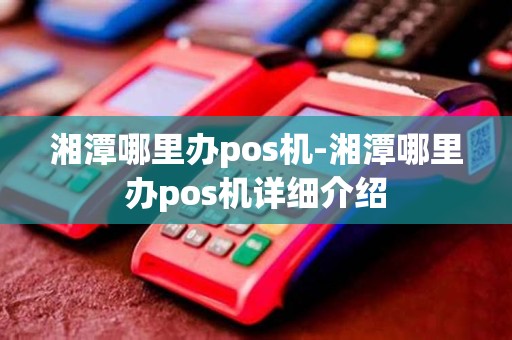 湘潭哪里办pos机-湘潭哪里办pos机详细介绍