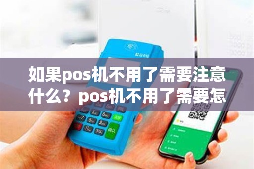 如果pos机不用了需要注意什么？pos机不用了需要怎样处理