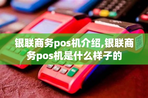 银联商务pos机介绍,银联商务pos机是什么样子的