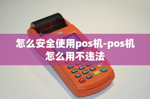 怎么安全使用pos机-pos机怎么用不违法