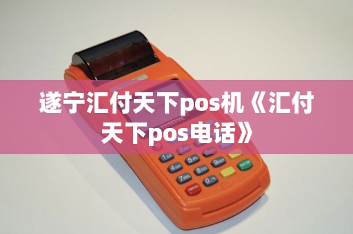 遂宁汇付天下pos机《汇付天下pos电话》