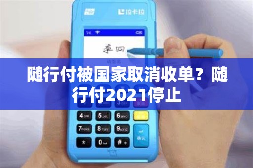 随行付被国家取消收单？随行付2021停止