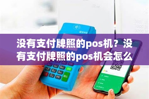 没有支付牌照的pos机？没有支付牌照的pos机会怎么样