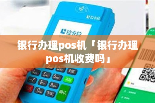 银行办理pos机「银行办理pos机收费吗」