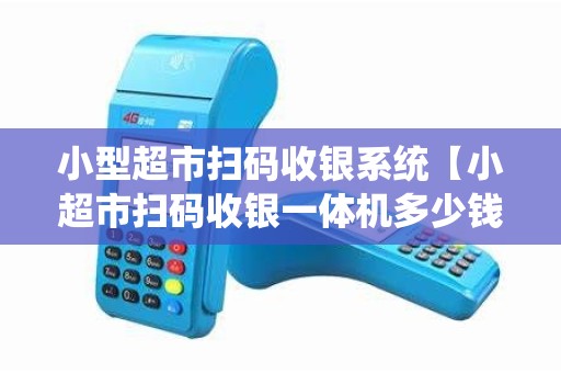 小型超市扫码收银系统【小超市扫码收银一体机多少钱】