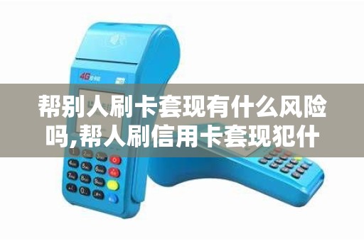 帮别人刷卡套现有什么风险吗,帮人刷信用卡套现犯什么罪