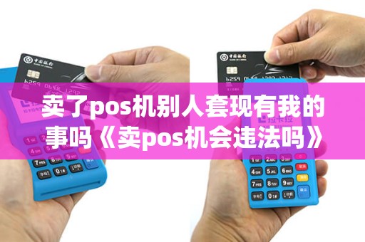卖了pos机别人套现有我的事吗《卖pos机会违法吗》