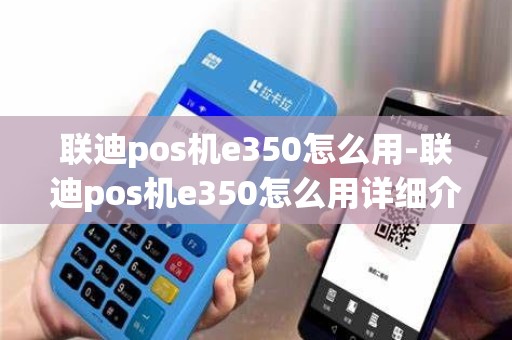 联迪pos机e350怎么用-联迪pos机e350怎么用详细介绍