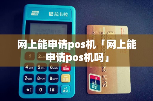 网上能申请pos机「网上能申请pos机吗」