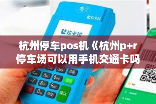 杭州停车pos机《杭州p+r停车场可以用手机交通卡吗》