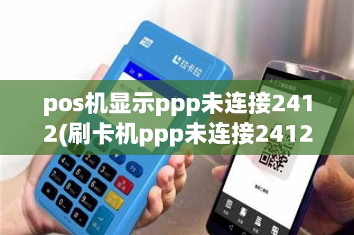 pos机显示ppp未连接2412(刷卡机ppp未连接2412是什么意思)