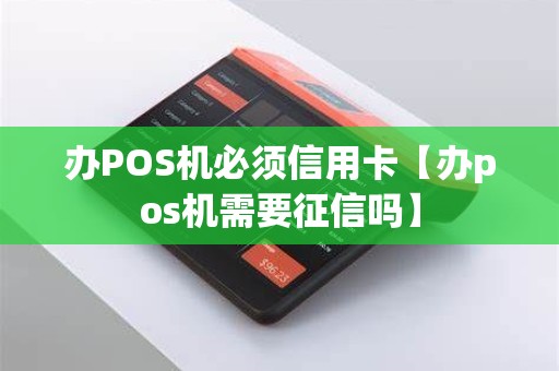 办POS机必须信用卡【办pos机需要征信吗】