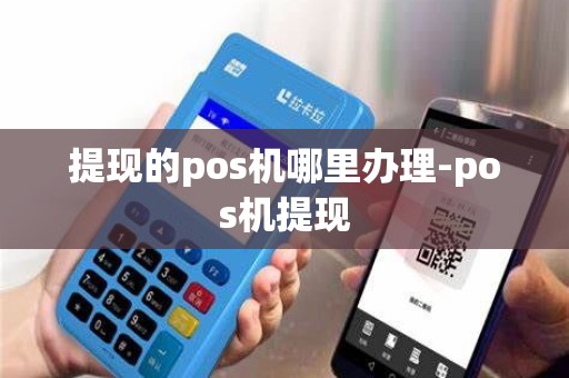 提现的pos机哪里办理-pos机提现