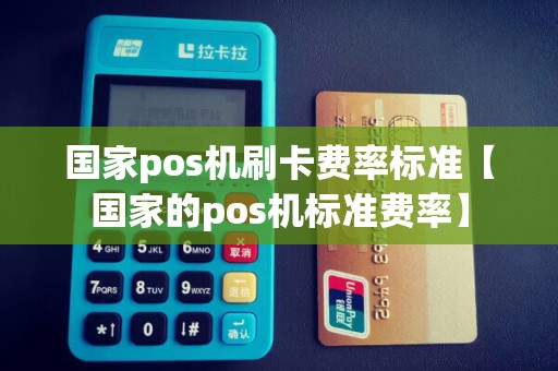 国家pos机刷卡费率标准【国家的pos机标准费率】