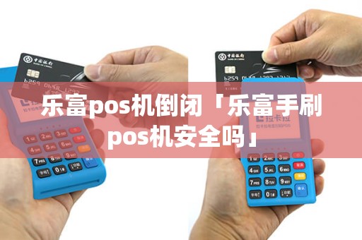 乐富pos机倒闭「乐富手刷pos机安全吗」