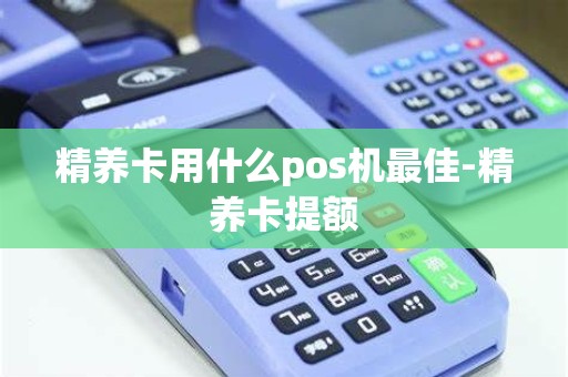 精养卡用什么pos机最佳-精养卡提额